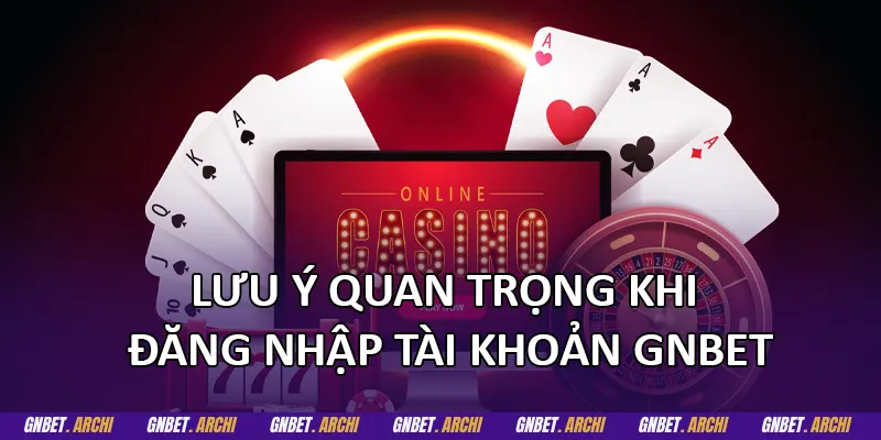 Lưu ý quan trọng khi đăng nhập tài khoản GNBET